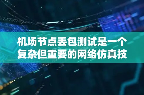 机场节点丢包测试是一个复杂但重要的网络仿真技术，特别是在机场场景中，它有助于优化网络性能和提高系统的可靠性。以下是对该主题的详细总结和分析