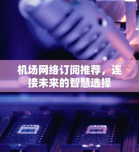 机场网络订阅推荐，连接未来的智慧选择