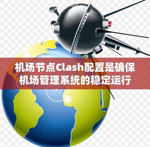 机场节点Clash配置是确保机场管理系统的稳定运行时的重要步骤。以下是详细的配置步骤和注意事项