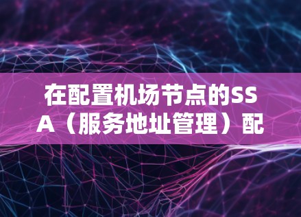 在配置机场节点的SSA（服务地址管理）配置时，需要遵循以下步骤来完成配置工作。以下是一步步的指南
