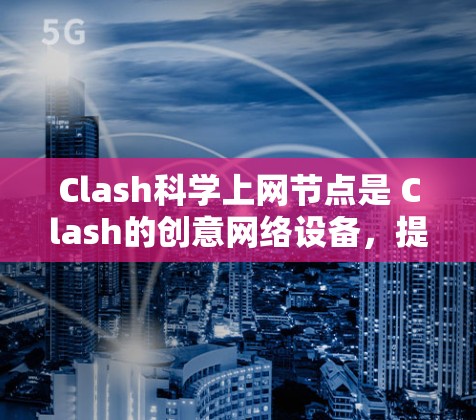 Clash科学上网节点是 Clash的创意网络设备，提供视频通话和直播功能，属于视频通话节点。以下是关于该节点的详细说明