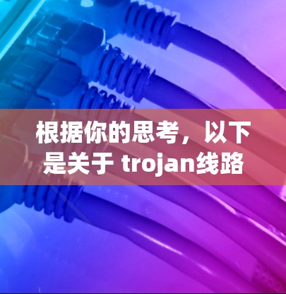 根据你的思考，以下是关于 trojan线路的选择指南，帮助你更好地规划学习路线