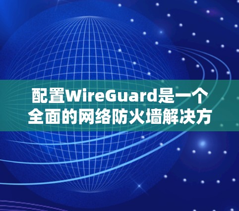 配置WireGuard是一个全面的网络防火墙解决方案，旨在保护用户和企业的网络数据。以下是一个详细的配置教程，帮助您顺利完成配置