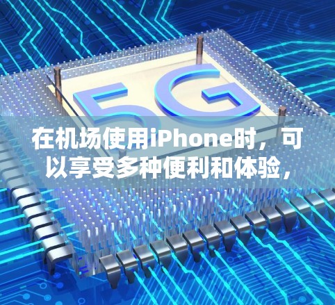 在机场使用iPhone时，可以享受多种便利和体验，以下是一些关于在机场节点使用iPhone的要点