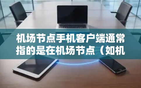 机场节点手机客户端通常指的是在机场节点（如机场内的特定设备或区域）上使用的手机应用，这些应用可能具备特定的功能，如支付、导航、联系人管理等。以下是一些可能的定义和用途