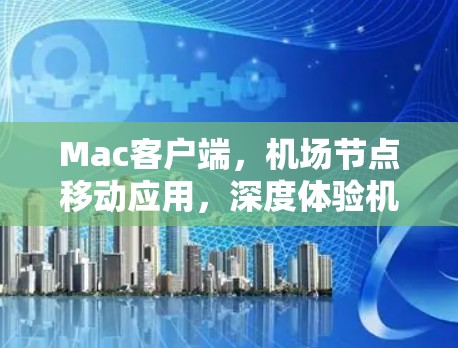 Mac客户端，机场节点移动应用，深度体验机场服务