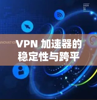 VPN 加速器的稳定性与跨平台兼容性，选择重要性