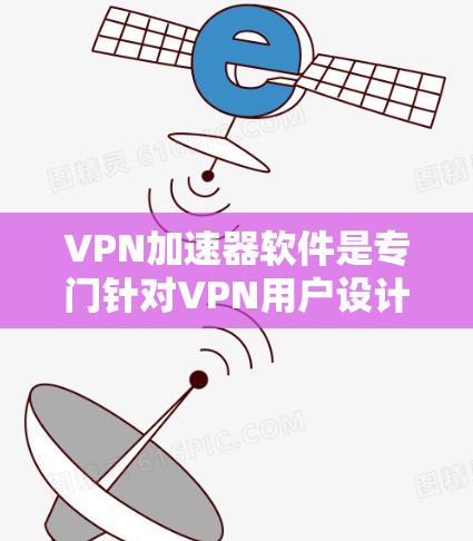 VPN加速器软件是专门针对VPN用户设计的工具，用于加速下载、分享内容等操作，提升VPN的性能。以下是根据您的需求和考虑因素，整理出的建议