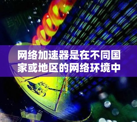 网络加速器是在不同国家或地区的网络环境中，帮助用户更快地连接到互联网的工具。海外节点通常指的是那些在海外（如美国、欧洲、东南亚等）提供网络加速功能的设备或软件