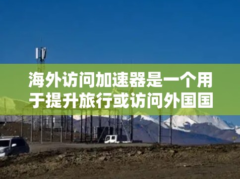 海外访问加速器是一个用于提升旅行或访问外国国家速度的工具或方法。如果你计划去国外旅游,可能会遇到访问速度较慢或流程不顺畅的问题。海外访问加速器可以帮助你快速访问所需信息和资源,从而提高你的旅行体验 海外访问加速器是一个用于提升旅行或访问外国国家速度的工具或方法。如果你计划去国外旅游,可能会遇到访问速度较慢或流程不顺畅的问题。海外访问加速器可以帮助你快速访问所需信息和资源,从而提高你的旅行体验
