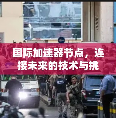 国际加速器节点，连接未来的技术与挑战