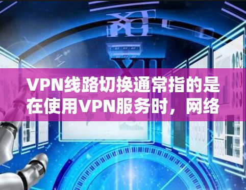 VPN线路切换通常指的是在使用VPN服务时，网络连接出现问题或无法正常切换线路的情况。这种情况可能与网络不稳定、VPN服务器问题、网络设备故障或其他网络问题有关。以下是可能的原因和解决方法