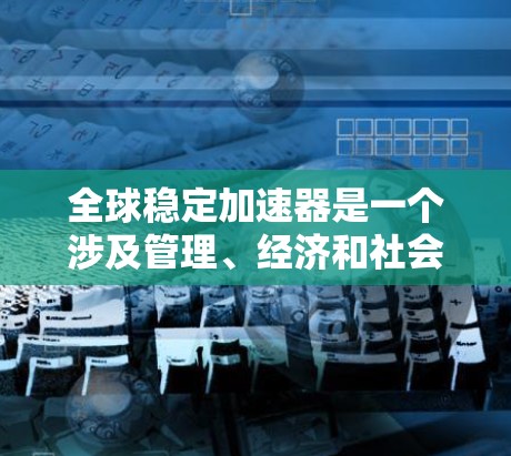 全球稳定加速器是一个涉及管理、经济和社会多个领域的概念，广泛应用于提高全球经济稳定性的措施。以下是对该概念的分步解释
