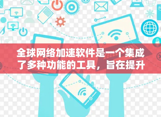 全球网络加速软件是一个集成了多种功能的工具，旨在提升用户在不同网络上的数据下载和上传速度，同时提供安全和稳定的需求。以下是对这些软件的详细总结