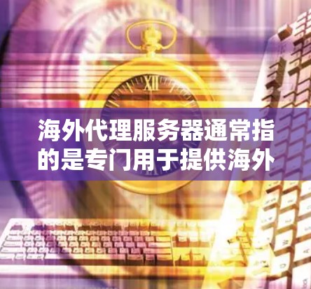 海外代理服务器通常指的是专门用于提供海外服务的服务器，这些服务器通常位于海外或中国，以便用户可以方便地进行海外角色或内容的代理上传和下载。以下是一些关于海外代理服务器的详细说明