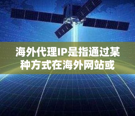 海外代理IP是指通过某种方式在海外网站或网络中获取IP地址,以便访问这些网站或进行网络操作。以下是一些可能的解释和步骤 海外代理IP是指通过某种方式在海外网站或网络中获取IP地址,以便访问这些网站或进行网络操作。以下是一些可能的解释和步骤