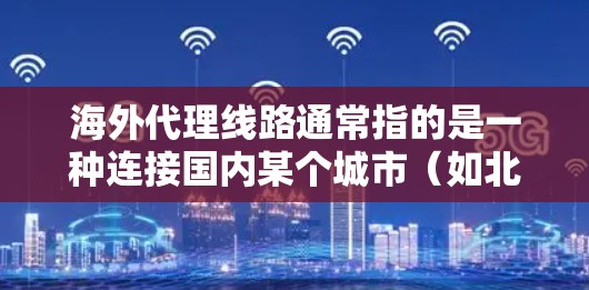 海外代理线路通常指的是一种连接国内某个城市（如北京、上海、深圳等）与海外某个城市或地区的通信方式。这可能包括