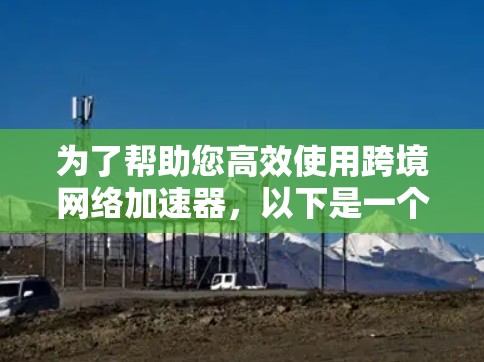 为了帮助您高效使用跨境网络加速器,以下是一个有条理的指南 为了帮助您高效使用跨境网络加速器,以下是一个有条理的指南