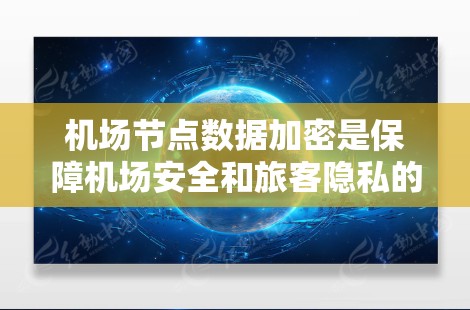 机场节点数据加密是保障机场安全和旅客隐私的重要措施。以下是对这一内容的详细分析和总结
