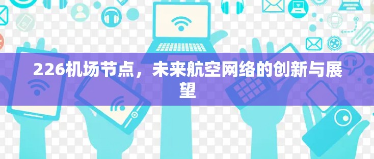 226机场节点,未来航空网络的创新与展望 226机场节点,未来航空网络的创新与展望