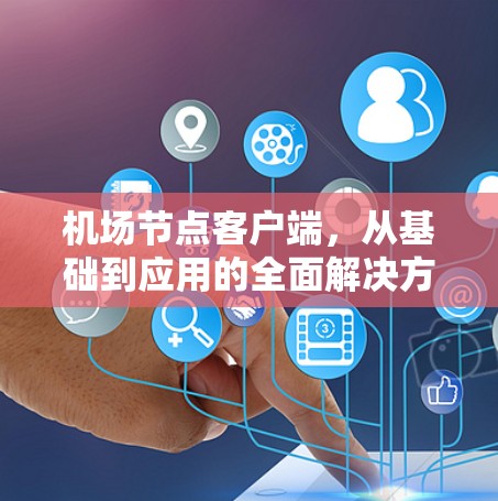 机场节点客户端,从基础到应用的全面解决方案 机场节点客户端,从基础到应用的全面解决方案