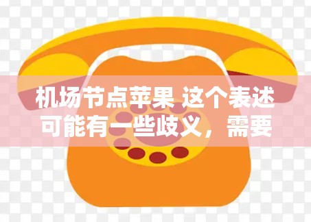 机场节点苹果 这个表述可能有一些歧义，需要根据上下文进一步明确。以下是一些可能的解释