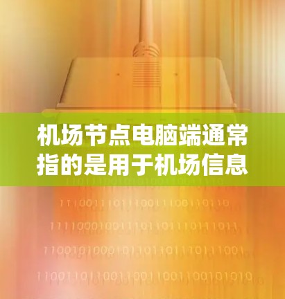 机场节点电脑端通常指的是用于机场信息科技支持设备,如国际电话接收机、行李查询系统、监控设备等。以下是对该设备的简要说明 机场节点电脑端通常指的是用于机场信息科技支持设备,如国际电话接收机、行李查询系统、监控设备等。以下是对该设备的简要说明