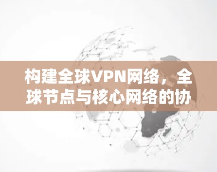 构建全球VPN网络，全球节点与核心网络的协同作用