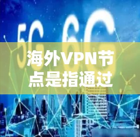 海外VPN节点是指通过网络VPN技术连接到国外的网络，用于VPN服务。这些节点通常用于在线视频会议、文件传输、在线游戏等场景。以下是一些关于海外VPN节点的要点