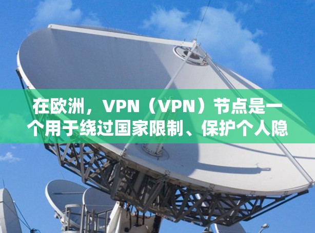 在欧洲，VPN（VPN）节点是一个用于绕过国家限制、保护个人隐私或访问非法内容的网络服务。以下是一些关键点和信息