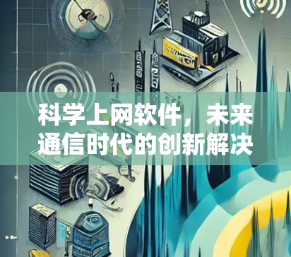 科学上网软件,未来通信时代的创新解决方案 科学上网软件,未来通信时代的创新解决方案