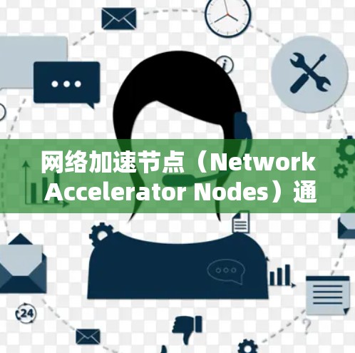 网络加速节点（Network Accelerator Nodes）通常指的是那些专门处理网络加速功能的设备或软件，它们可以帮助提升网络连接的性能。以下是关于网络加速节点的详细介绍