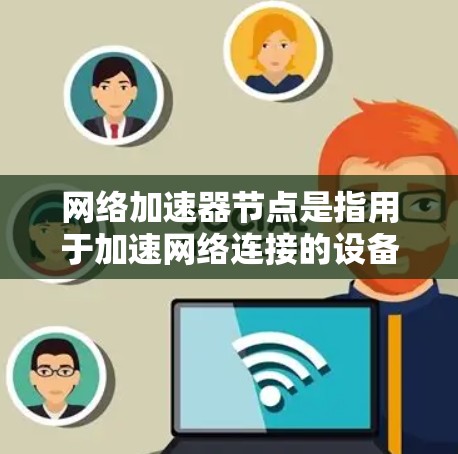 网络加速器节点是指用于加速网络连接的设备或软件组成部分。这些节点通常用于提高数据传输速度，特别是在带宽紧张或特定网络的环境中。以下是一些网络加速器节点的常见类型及其特点
