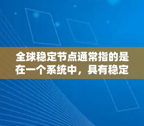 全球稳定节点通常指的是在一个系统中，具有稳定性和持久性的关键节点或角色。具体含义可能因上下文而异，以下是一些可能的解释
