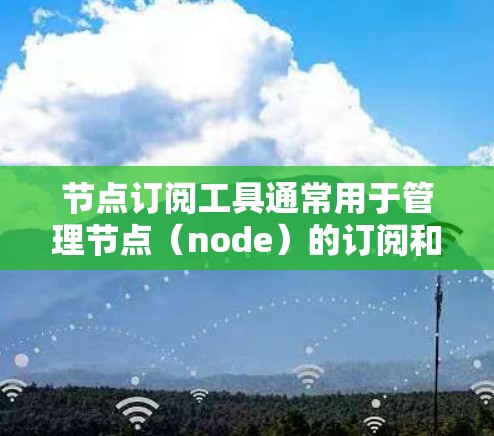 节点订阅工具通常用于管理节点(node)的订阅和访问。节点订阅工具可以帮助用户管理多个节点,订阅或取消节点,查看节点的状态和权限,以及管理节点的管理权限。以下是一些可能涉及的节点订阅工具的功能 节点订阅工具通常用于管理节点(node)的订阅和访问。节点订阅工具可以帮助用户管理多个节点,订阅或取消节点,查看节点的状态和权限,以及管理节点的管理权限。以下是一些可能涉及的节点订阅工具的功能