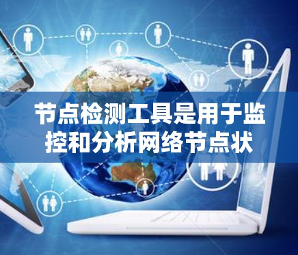 节点检测工具是用于监控和分析网络节点状态的软件，广泛应用于企业网络、个人设备和网络安全领域。以下是对节点检测工具的详细总结
