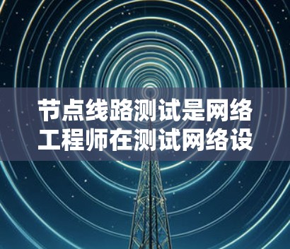 节点线路测试是网络工程师在测试网络设备性能时的重要环节,以下是总结节点线路测试的关键知识点 节点线路测试是网络工程师在测试网络设备性能时的重要环节,以下是总结节点线路测试的关键知识点
