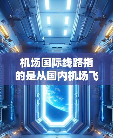 机场国际线路指的是从国内机场飞往国外的国际航班。以下是一些常见的国际航班线路