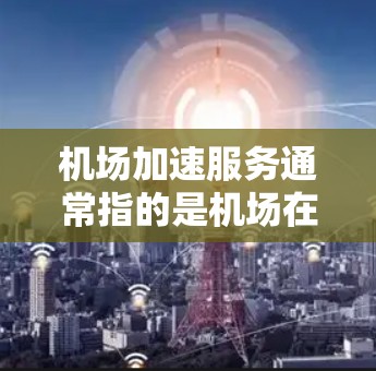 机场加速服务通常指的是机场在处理乘客行李、服务乘客、维护机场设施等方面的能力加快，以提高整体服务效率和乘客体验。以下是一些可能涉及机场加速服务的方面