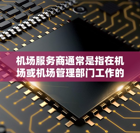 机场服务商通常是指在机场或机场管理部门工作的专业人士,负责提供机场服务。这类服务人员可能包括 机场服务商通常是指在机场或机场管理部门工作的专业人士,负责提供机场服务。这类服务人员可能包括