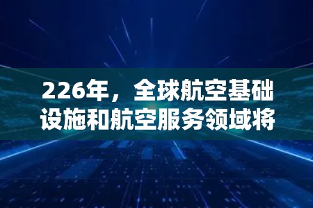 226年,全球航空基础设施和航空服务领域将面临显著的变革和增长机遇。以下是一些可能的机场推荐方向和趋势,帮助你更好地规划未来 226年,全球航空基础设施和航空服务领域将面临显著的变革和增长机遇。以下是一些可能的机场推荐方向和趋势,帮助你更好地规划未来