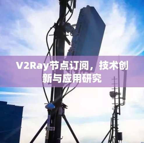 V2Ray节点订阅,技术创新与应用研究 V2Ray节点订阅,技术创新与应用研究