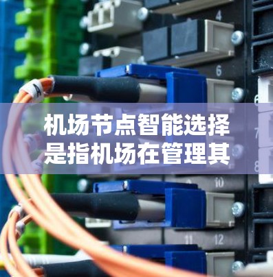 机场节点智能选择是指机场在管理其节点（如登机口、安检通道、行李检票点等）时，利用智能化技术、大数据分析和自动化手段，以提高运营效率和用户体验。以下是机场节点智能选择的一些核心方面