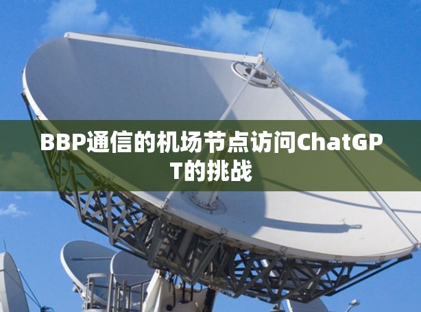 BBP通信的机场节点访问ChatGPT的挑战 BBP通信的机场节点访问ChatGPT的挑战