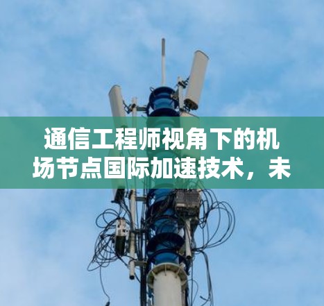 通信工程师视角下的机场节点国际加速技术,未来的发展与挑战 通信工程师视角下的机场节点国际加速技术,未来的发展与挑战