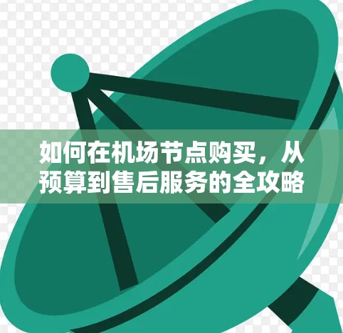 如何在机场节点购买,从预算到售后服务的全攻略 如何在机场节点购买,从预算到售后服务的全攻略