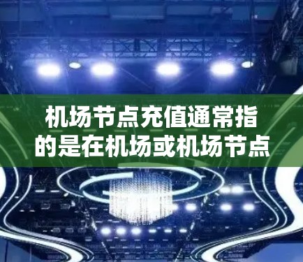 机场节点充值通常指的是在机场或机场节点上进行的充值活动。具体含义可能因地区和活动而异，但通常指的是通过积分、优惠券等方式在机场节点上充值