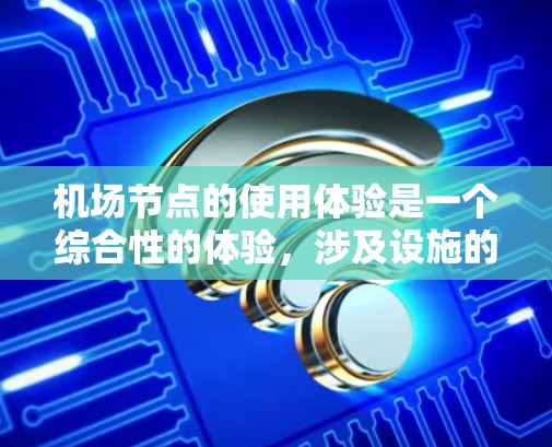 机场节点的使用体验是一个综合性的体验，涉及设施的便利性、服务质量和安全性等方面。以下是对机场节点使用体验的详细分析