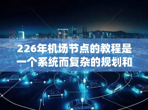 226年机场节点的教程是一个系统而复杂的规划和管理过程，旨在优化机场基础设施，提升交通效率并确保可持续发展。以下是对该主题的分步指南