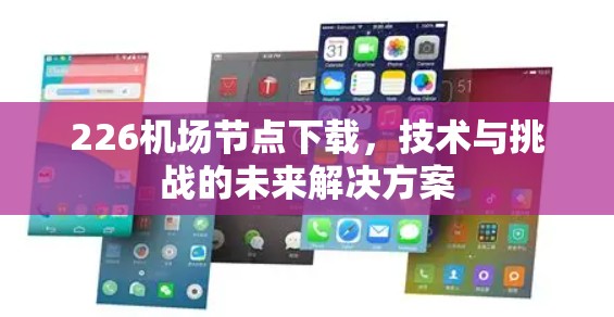 226机场节点下载,技术与挑战的未来解决方案 226机场节点下载,技术与挑战的未来解决方案